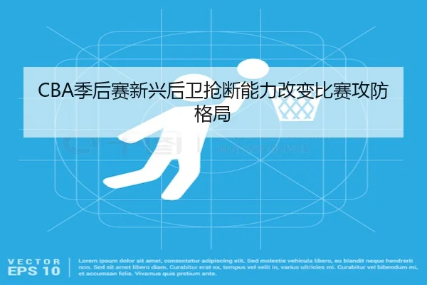 CBA季后赛新兴后卫抢断能力改变比赛攻防格局